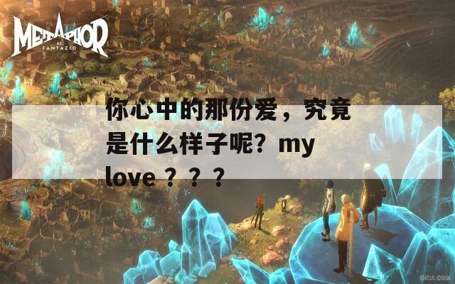 你心中的那份爱，究竟是什么样子呢？my love ？？？