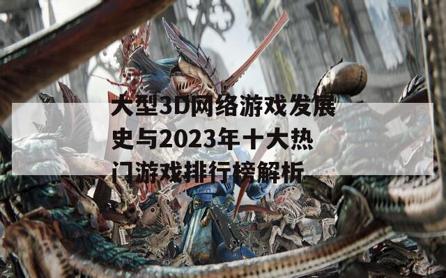 大型3D网络游戏发展史与2023年十大热门游戏排行榜解析