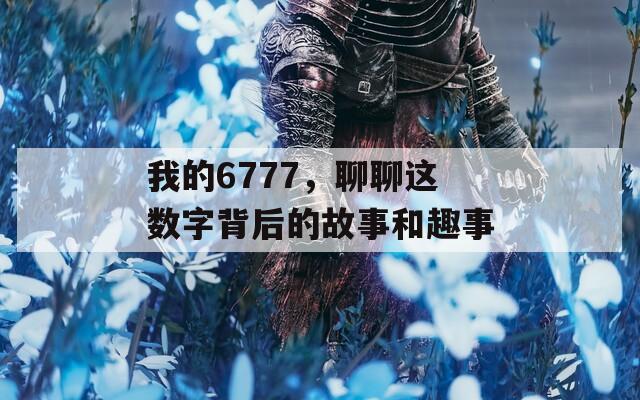 我的6777，聊聊这数字背后的故事和趣事