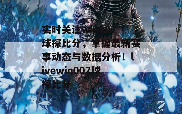 实时关注win007球探比分，掌握最新赛事动态与数据分析！livewin007球探比分