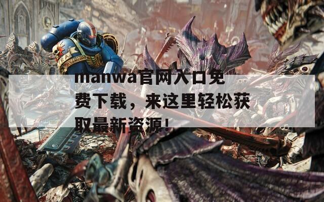 manwa官网入口免费下载，来这里轻松获取最新资源！