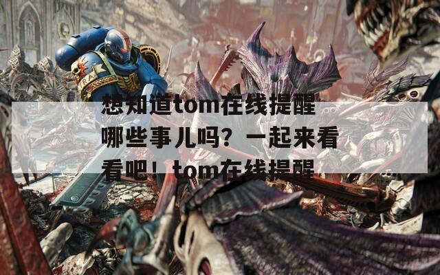 想知道tom在线提醒哪些事儿吗？一起来看看吧！tom在线提醒