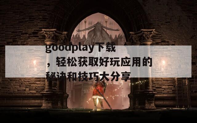 goodplay下载，轻松获取好玩应用的秘诀和技巧大分享