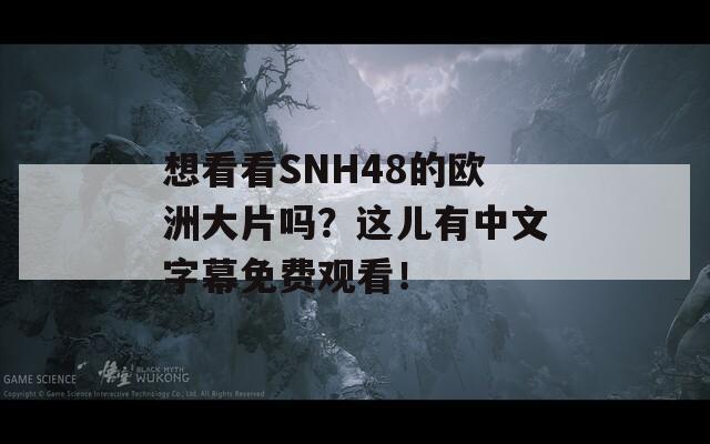 想看看SNH48的欧洲大片吗？这儿有中文字幕免费观看！