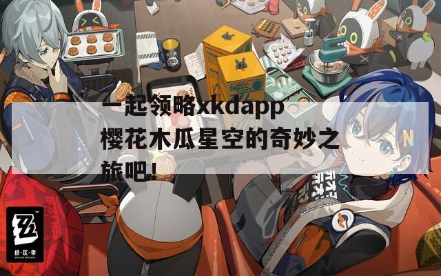 一起领略xkdapp樱花木瓜星空的奇妙之旅吧！