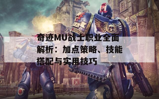 奇迹MU战士职业全面解析：加点策略、技能搭配与实用技巧