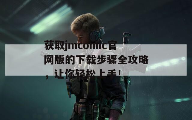 获取jmcomic官网版的下载步骤全攻略，让你轻松上手！