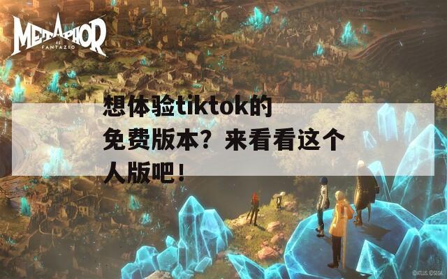 想体验tiktok的免费版本？来看看这个人版吧！