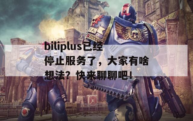 biliplus已经停止服务了，大家有啥想法？快来聊聊吧！