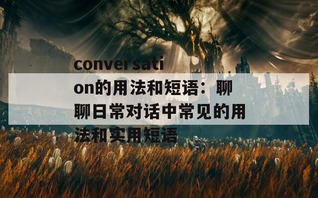 conversation的用法和短语：聊聊日常对话中常见的用法和实用短语