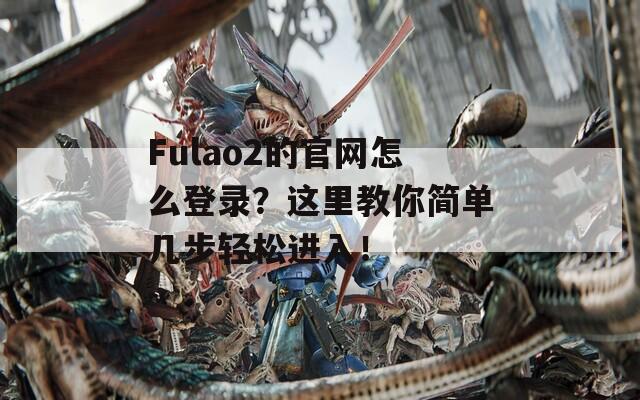 Fulao2的官网怎么登录？这里教你简单几步轻松进入！