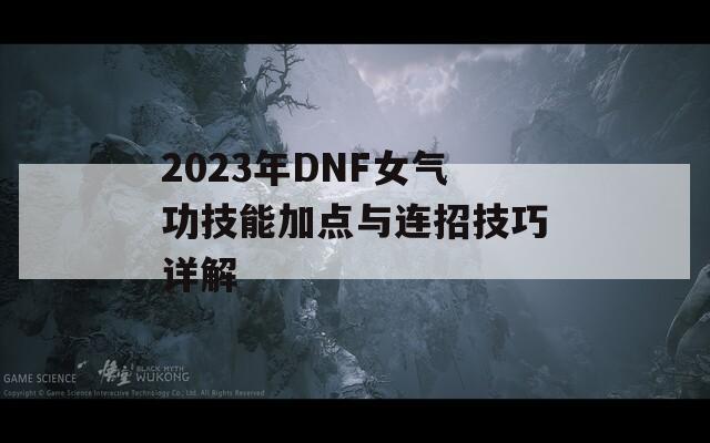 2023年DNF女气功技能加点与连招技巧详解