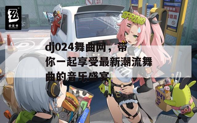 dj024舞曲网，带你一起享受最新潮流舞曲的音乐盛宴