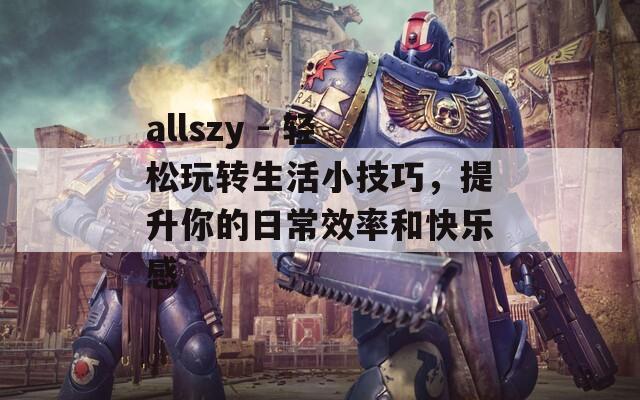 allszy - 轻松玩转生活小技巧，提升你的日常效率和快乐感