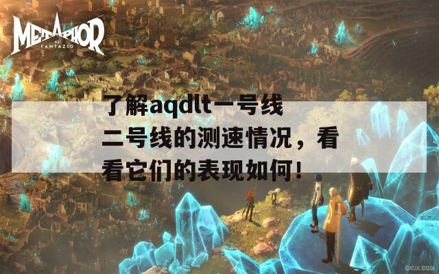 了解aqdlt一号线二号线的测速情况，看看它们的表现如何！