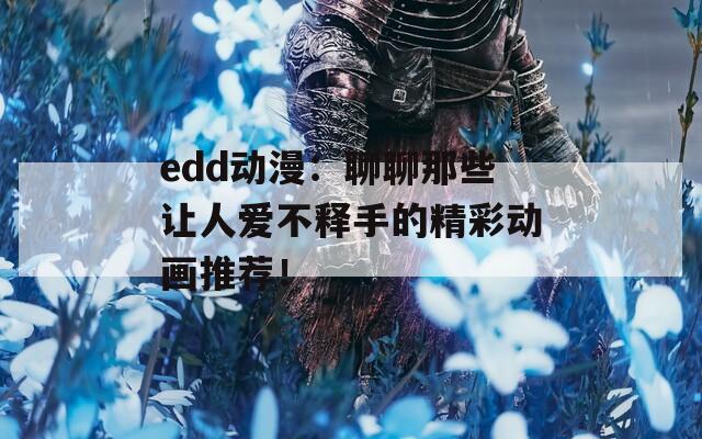 edd动漫：聊聊那些让人爱不释手的精彩动画推荐！