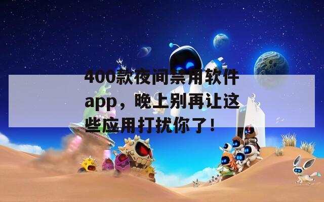 400款夜间禁用软件app，晚上别再让这些应用打扰你了！