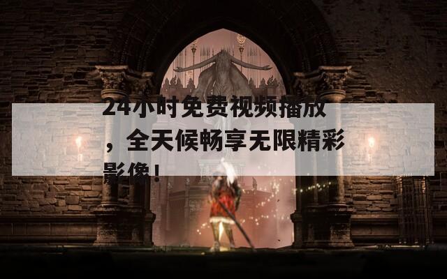 24小时免费视频播放，全天候畅享无限精彩影像！