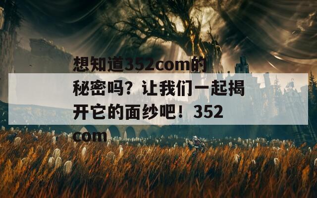 想知道352com的秘密吗？让我们一起揭开它的面纱吧！352com