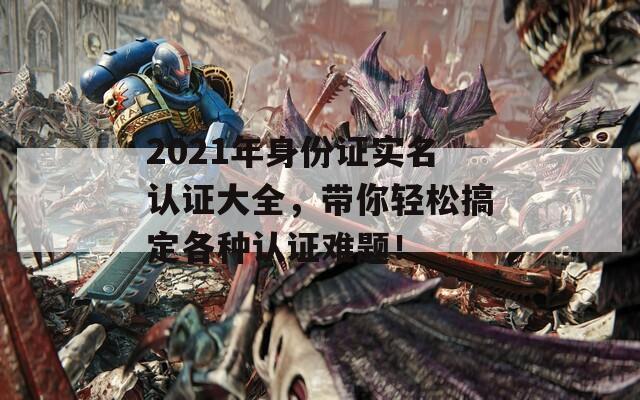 2021年身份证实名认证大全，带你轻松搞定各种认证难题！