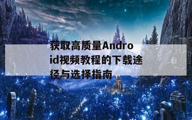 获取高质量Android视频教程的下载途径与选择指南