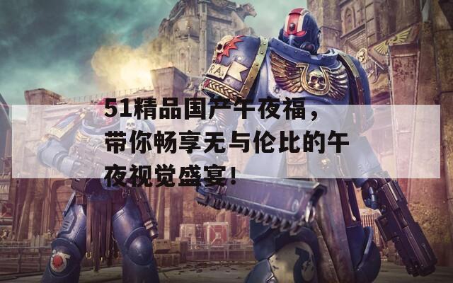 51精品国产午夜福，带你畅享无与伦比的午夜视觉盛宴！