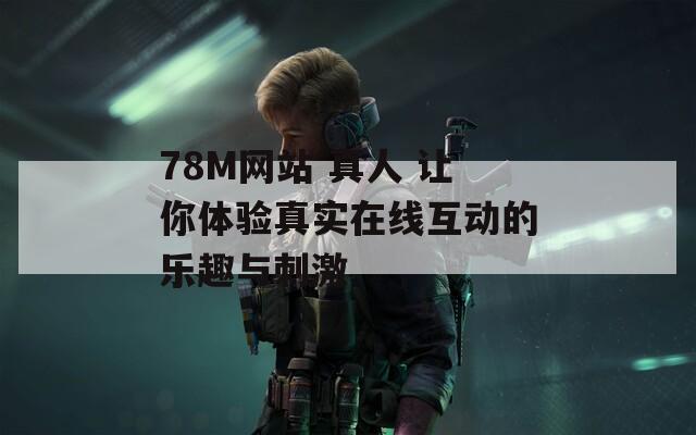 78M网站 真人 让你体验真实在线互动的乐趣与刺激