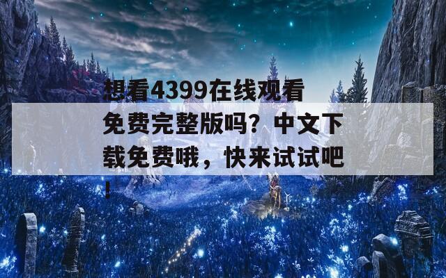 想看4399在线观看免费完整版吗？中文下载免费哦，快来试试吧！