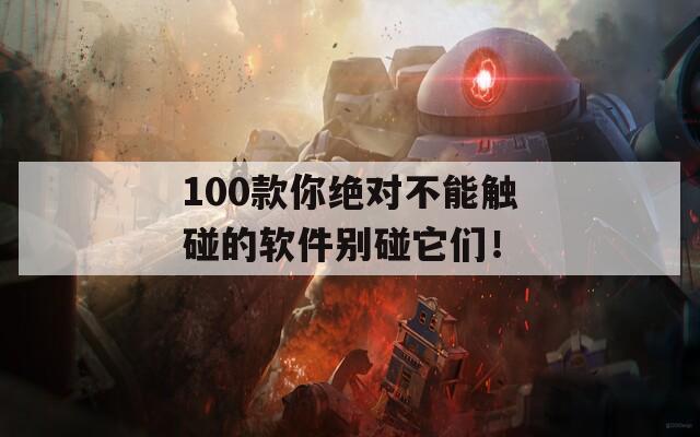 100款你绝对不能触碰的软件别碰它们！