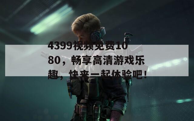 4399视频免费1080，畅享高清游戏乐趣，快来一起体验吧！