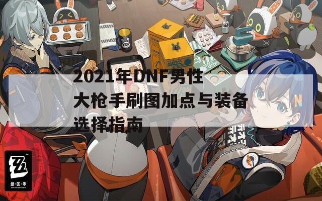 2021年DNF男性大枪手刷图加点与装备选择指南