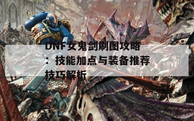 DNF女鬼剑刷图攻略：技能加点与装备推荐技巧解析