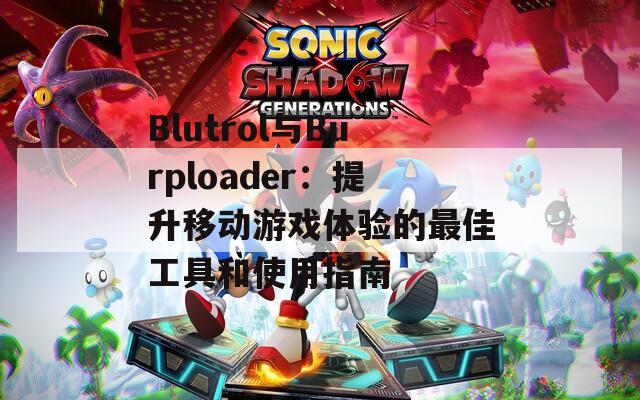 Blutrol与Burploader：提升移动游戏体验的最佳工具和使用指南