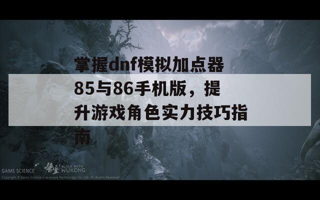 掌握dnf模拟加点器85与86手机版，提升游戏角色实力技巧指南