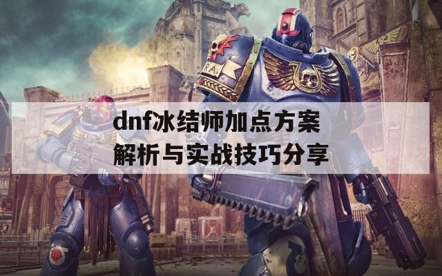 dnf冰结师加点方案解析与实战技巧分享