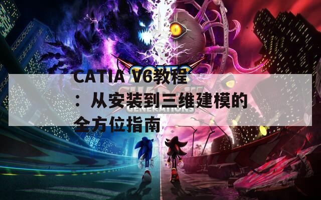 CATIA V6教程：从安装到三维建模的全方位指南