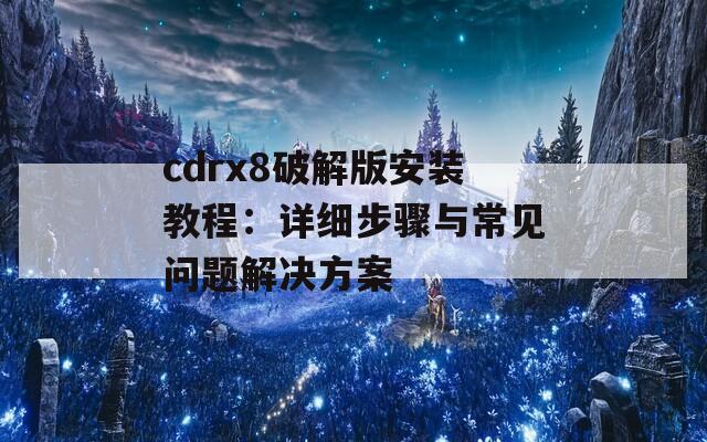 cdrx8破解版安装教程：详细步骤与常见问题解决方案