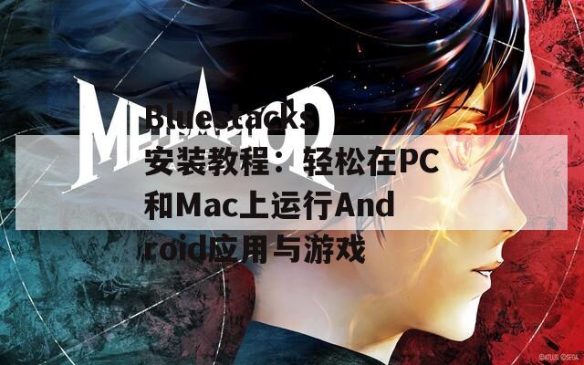 Bluestacks安装教程：轻松在PC和Mac上运行Android应用与游戏