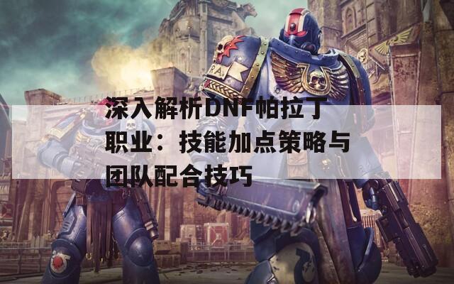 深入解析DNF帕拉丁职业：技能加点策略与团队配合技巧