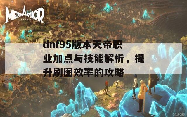 dnf95版本天帝职业加点与技能解析，提升刷图效率的攻略