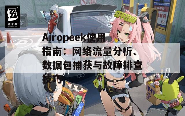 Airopeek使用指南：网络流量分析、数据包捕获与故障排查技巧