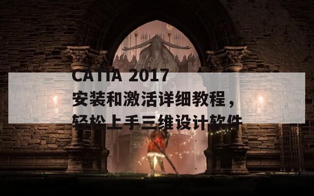 CATIA 2017安装和激活详细教程，轻松上手三维设计软件