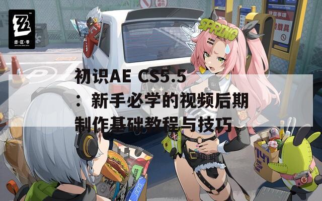 初识AE CS5.5：新手必学的视频后期制作基础教程与技巧