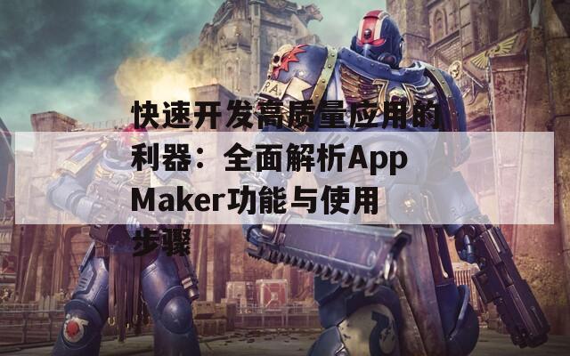 快速开发高质量应用的利器：全面解析AppMaker功能与使用步骤