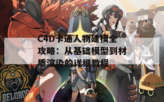 C4D卡通人物建模全攻略：从基础模型到材质渲染的详细教程