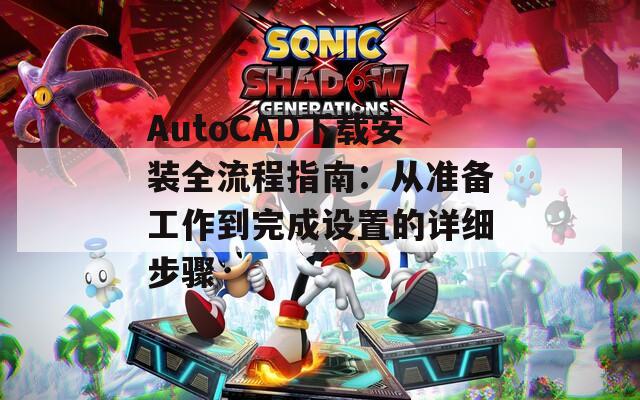 AutoCAD下载安装全流程指南：从准备工作到完成设置的详细步骤