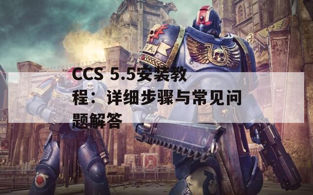 CCS 5.5安装教程：详细步骤与常见问题解答