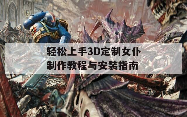 轻松上手3D定制女仆制作教程与安装指南