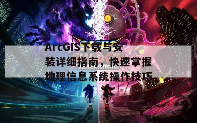 ArcGIS下载与安装详细指南，快速掌握地理信息系统操作技巧