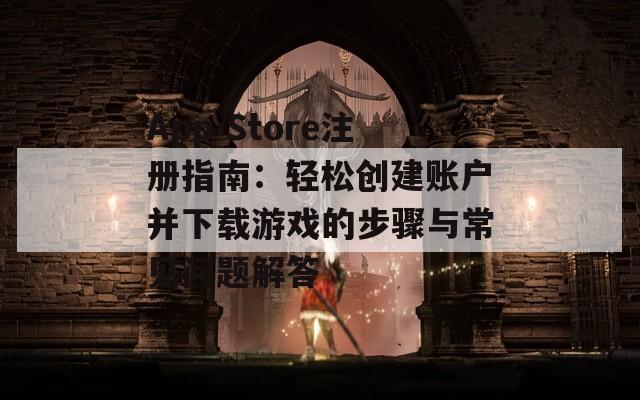 App Store注册指南：轻松创建账户并下载游戏的步骤与常见问题解答